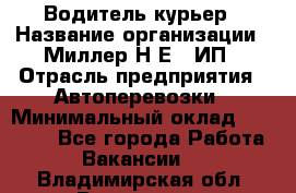 Водитель-курьер › Название организации ­ Миллер Н.Е., ИП › Отрасль предприятия ­ Автоперевозки › Минимальный оклад ­ 30 000 - Все города Работа » Вакансии   . Владимирская обл.,Владимир г.